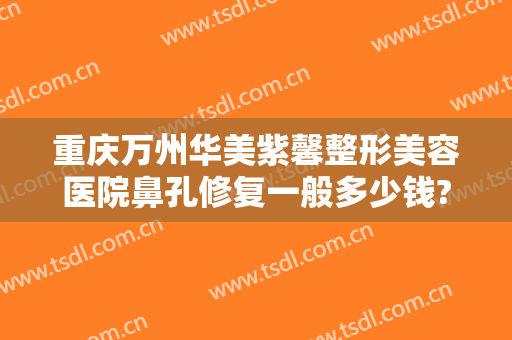 重庆万州华美紫馨整形美容医院鼻孔修复一般多少钱?有哪些优势?