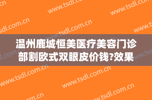 温州鹿城恒美医疗美容门诊部割欧式双眼皮价钱?效果怎么样?(温州恒美整形医院地址)
