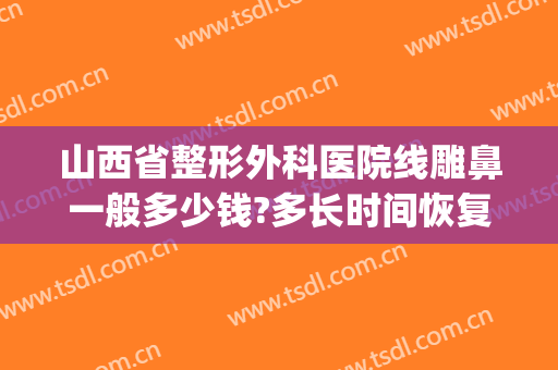 山西省整形外科医院线雕鼻一般多少钱?多长时间恢复?(鼻子线雕多少钱)