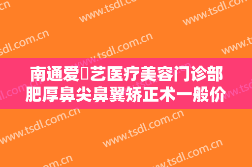 南通爱婍艺医疗美容门诊部肥厚鼻尖鼻翼矫正术一般价位是多少钱?需要多久恢复?