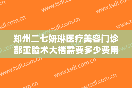 郑州二七妍琳医疗美容门诊部重睑术大楷需要多少费用?好不好?(郑州二七区芳艺整形医院)
