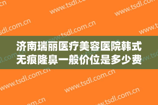 济南瑞丽医疗美容医院韩式无痕隆鼻一般价位是多少费用?可靠吗?(fruit词组)