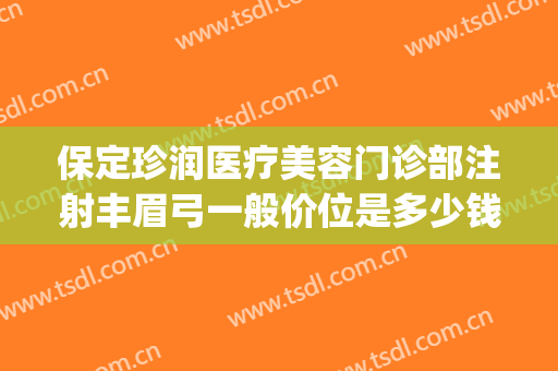 保定珍润医疗美容门诊部注射丰眉弓一般价位是多少钱?可靠吗?(保定珍润整形医院价格)