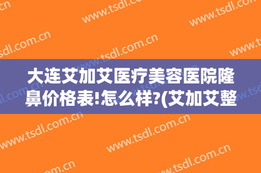 大连艾加艾医疗美容医院隆鼻价格表!怎么样?(艾加艾整形怎么样)