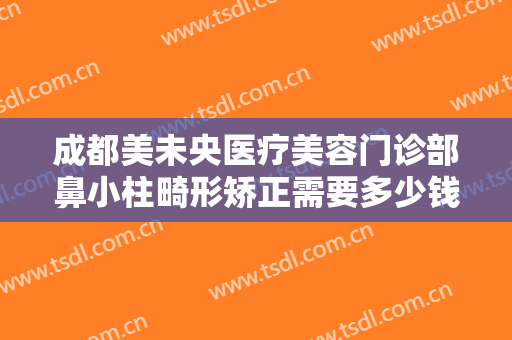 成都美未央医疗美容门诊部鼻小柱畸形矫正需要多少钱?多长时间恢复?