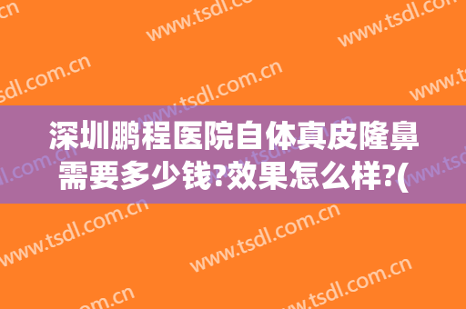 深圳鹏程医院自体真皮隆鼻需要多少钱?效果怎么样?(深圳鹏程医院做双眼皮怎么样)