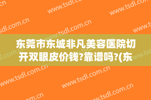 东莞市东城非凡美容医院切开双眼皮价钱?靠谱吗?(东莞做双眼皮整形医院哪家好)