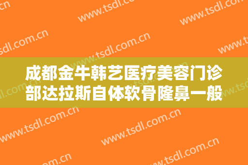 成都金牛韩艺医疗美容门诊部达拉斯自体软骨隆鼻一般多少钱?多长时间恢复?