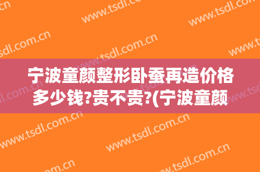 宁波童颜整形卧蚕再造价格多少钱?贵不贵?(宁波童颜整形优惠)