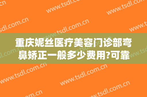 重庆妮丝医疗美容门诊部弯鼻矫正一般多少费用?可靠吗?(重庆妮丝整形医院)
