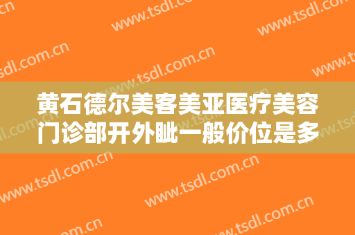 黄石德尔美客美亚医疗美容门诊部开外眦一般价位是多少费用?可靠吗?