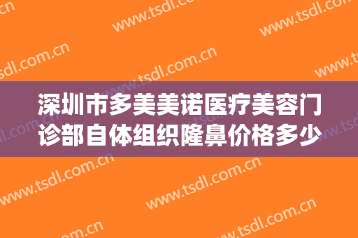 深圳市多美美诺医疗美容门诊部自体组织隆鼻价格多少钱?可靠吗?(美诺医疗整形)