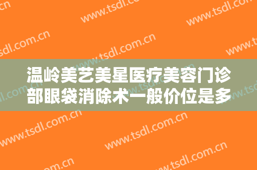 温岭美艺美星医疗美容门诊部眼袋消除术一般价位是多少费用?多长时间恢复?