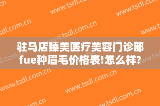 驻马店臻美医疗美容门诊部fue种眉毛价格表!怎么样?