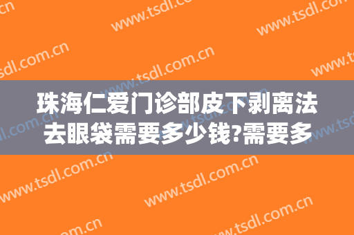 珠海仁爱门诊部皮下剥离法去眼袋需要多少钱?需要多久恢复?(珠海人民医院割眼袋)