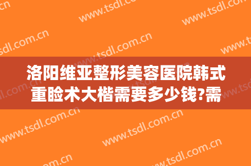 洛阳维亚整形美容医院韩式重睑术大楷需要多少钱?需要多久恢复?(洛阳150整形修复疤痕)