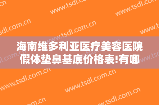 海南维多利亚医疗美容医院假体垫鼻基底价格表!有哪些优势?
