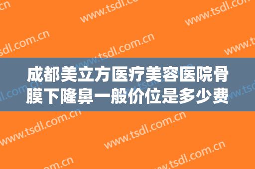 成都美立方医疗美容医院骨膜下隆鼻一般价位是多少费用?好不好?(成都耳软骨隆鼻的价钱)