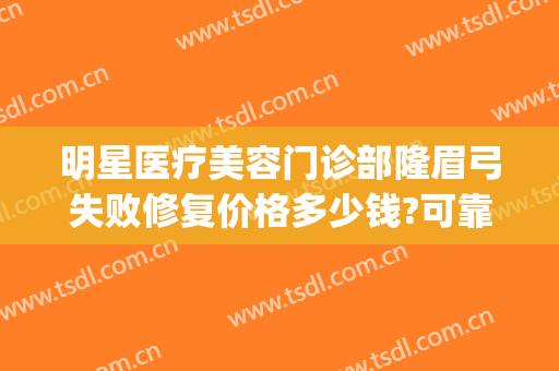 明星医疗美容门诊部隆眉弓失败修复价格多少钱?可靠吗?(眉弓整形后遗症)