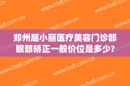 郑州屈小丽医疗美容门诊部眼部矫正一般价位是多少?靠谱吗?(郑州丽美整形医院)