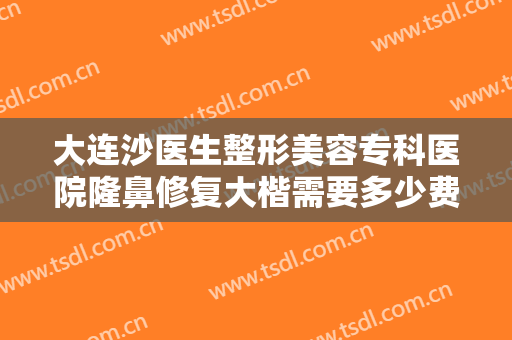 大连沙医生整形美容专科医院隆鼻修复大楷需要多少费用?需要多久恢复?