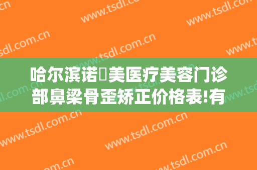 哈尔滨诺嬄美医疗美容门诊部鼻梁骨歪矫正价格表!有哪些优势?(哈尔滨斯美诺整形医院电话)