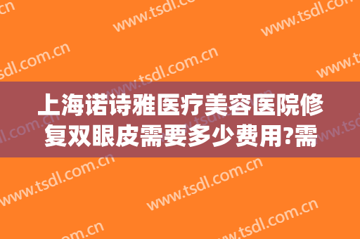 上海诺诗雅医疗美容医院修复双眼皮需要多少费用?需要多久恢复?(上海诺诗雅医疗美容医院院长)
