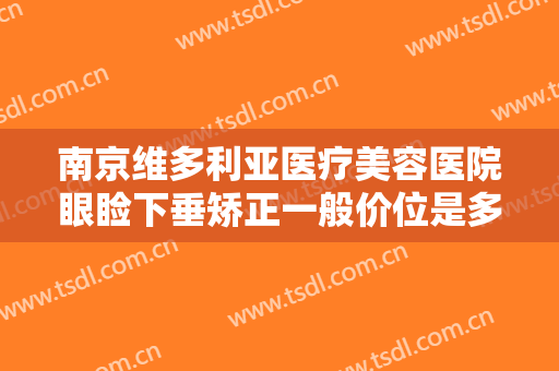 南京维多利亚医疗美容医院眼睑下垂矫正一般价位是多少费用?有哪些优势?