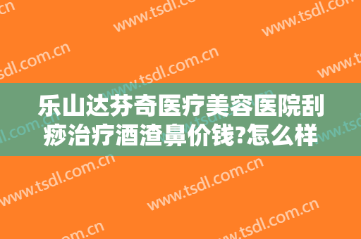 乐山达芬奇医疗美容医院刮痧治疗酒渣鼻价钱?怎么样?