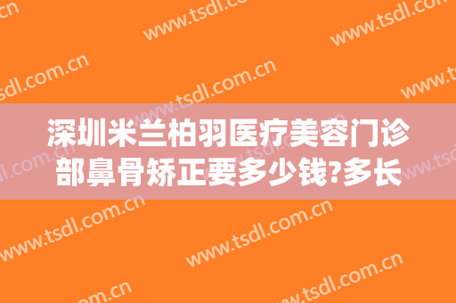 深圳米兰柏羽医疗美容门诊部鼻骨矫正要多少钱?多长时间恢复?(深圳米兰柏羽医学美容医院)