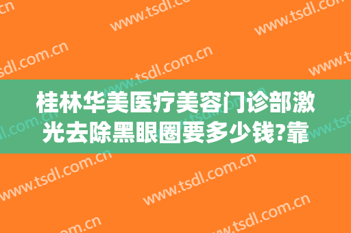 桂林华美医疗美容门诊部激光去除黑眼圈要多少钱?靠谱吗?(桂林激光祛斑)