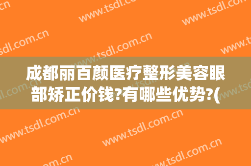 成都丽百颜医疗整形美容眼部矫正价钱?有哪些优势?(成都名颜医疗整形医院)