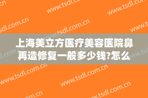 上海美立方医疗美容医院鼻再造修复一般多少钱?怎么样?(鼻部整形修复多少钱)