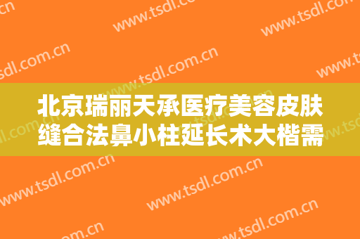 北京瑞丽天承医疗美容皮肤缝合法鼻小柱延长术大楷需要多少费用?贵不贵?