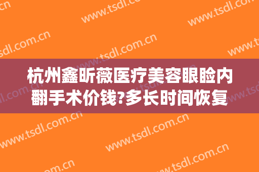 杭州鑫昕薇医疗美容眼睑内翻手术价钱?多长时间恢复?(杭州昕薇整形医院)