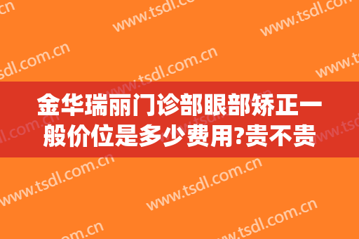 金华瑞丽门诊部眼部矫正一般价位是多少费用?贵不贵?(金华瑞丽整形医院割双眼皮怎么样)