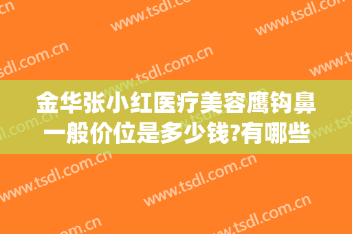 金华张小红医疗美容鹰钩鼻一般价位是多少钱?有哪些优势?(鹰钩鼻整形需要多少钱)