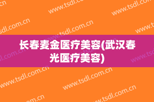 长春麦金医疗美容(武汉春光医疗美容)