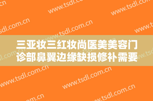 三亚妆三红妆尚医美美容门诊部鼻翼边缘缺损修补需要多少费用?可靠吗?