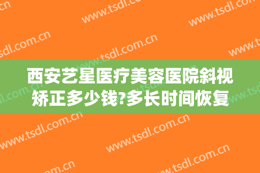 西安艺星医疗美容医院斜视矫正多少钱?多长时间恢复?(斜视矫正要花多少钱)