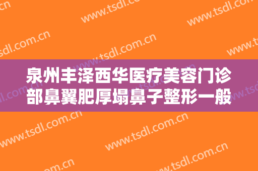 泉州丰泽西华医疗美容门诊部鼻翼肥厚塌鼻子整形一般价位是多少费用?多长时间恢复?
