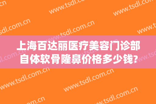 上海百达丽医疗美容门诊部自体软骨隆鼻价格多少钱?怎么样?(百达丽医疗美容医院)