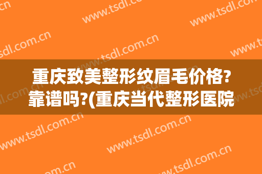 重庆致美整形纹眉毛价格?靠谱吗?(重庆当代整形医院纹眉怎么样)