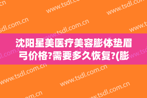 沈阳星美医疗美容膨体垫眉弓价格?需要多久恢复?(膨体填充眉弓需要多少钱)