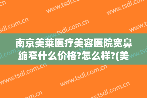 南京美莱医疗美容医院宽鼻缩窄什么价格?怎么样?(美莱鼻整形)