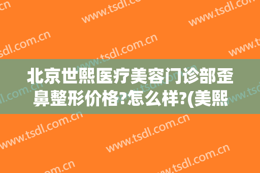 北京世熙医疗美容门诊部歪鼻整形价格?怎么样?(美熙整形美容医院)