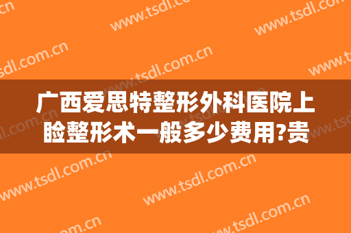 广西爱思特整形外科医院上睑整形术一般多少费用?贵不贵?(爱思特医疗整形医院)