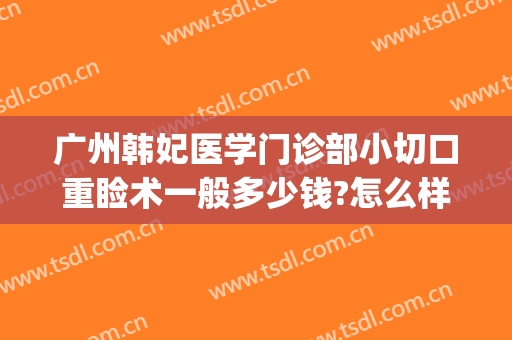 广州韩妃医学门诊部小切口重睑术一般多少钱?怎么样?(广州韩妃整形医疗)