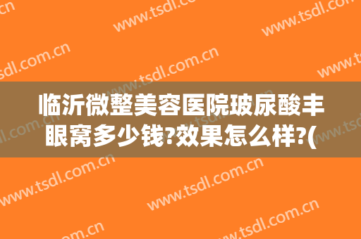 临沂微整美容医院玻尿酸丰眼窝多少钱?效果怎么样?(临沂整形一般多少钱)