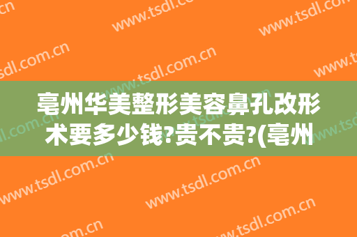 亳州华美整形美容鼻孔改形术要多少钱?贵不贵?(亳州美容医院整形)